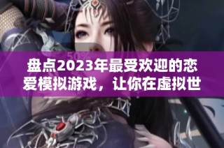 盘点2023年最受欢迎的恋爱模拟游戏，让你在虚拟世界中体验浪漫爱情之旅