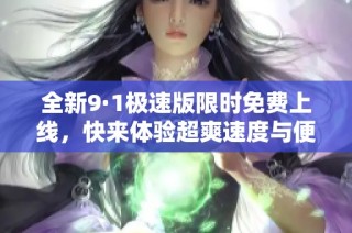 全新9·1极速版限时免费上线，快来体验超爽速度与便利功能