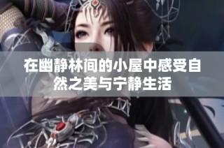 在幽静林间的小屋中感受自然之美与宁静生活