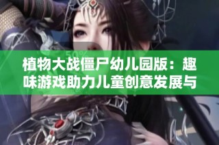 植物大战僵尸幼儿园版：趣味游戏助力儿童创意发展与社交能力提升新趋势