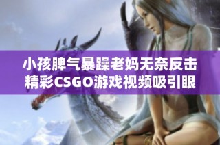 小孩脾气暴躁老妈无奈反击精彩CSGO游戏视频吸引眼球