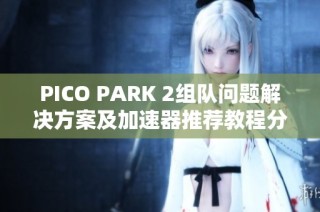 PICO PARK 2组队问题解决方案及加速器推荐教程分享