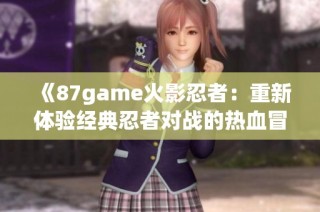 《87game火影忍者：重新体验经典忍者对战的热血冒险》