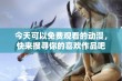 今天可以免费观看的动漫，快来搜寻你的喜欢作品吧