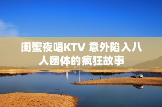 闺蜜夜唱KTV 意外陷入八人团体的疯狂故事