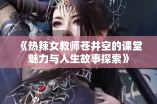 《热辣女教师苍井空的课堂魅力与人生故事探索》