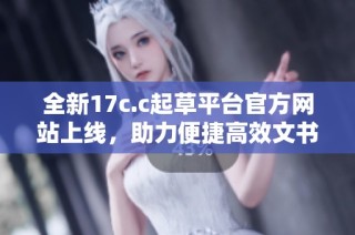 全新17c.c起草平台官方网站上线，助力便捷高效文书撰写体验