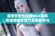 魔兽世界怀旧服WLK版本惩戒骑输出技巧全面解析与能力提升建议