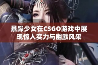 暴躁少女在CSGO游戏中展现惊人实力与幽默风采