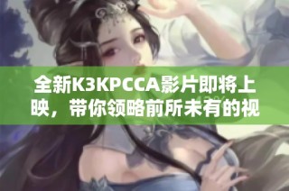 全新K3KPCCA影片即将上映，带你领略前所未有的视听盛宴