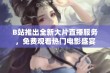 B站推出全新大片直播服务，免费观看热门电影盛宴