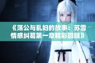 《荡公与乱妇的故事：苏雪情感纠葛第一章精彩回顾》