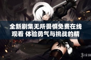 全新剧集无所畏惧免费在线观看 体验勇气与挑战的精彩故事