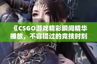 《CSGO游戏精彩瞬间精华播放，不容错过的竞技时刻》