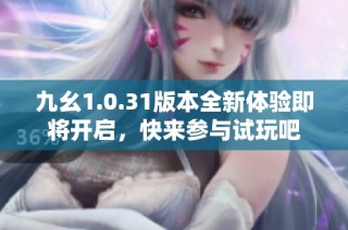 九幺1.0.31版本全新体验即将开启，快来参与试玩吧