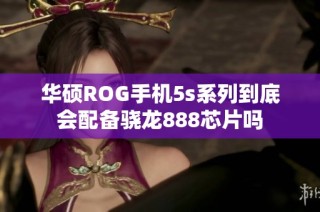 华硕ROG手机5s系列到底会配备骁龙888芯片吗