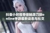 抖音小时报带你畅游刀剑online手游最新动态与社交新闻精彩解析