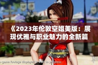 《2023年伦敦空姐美版：展现优雅与职业魅力的全新篇章》