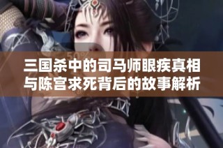 三国杀中的司马师眼疾真相与陈宫求死背后的故事解析