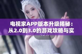 电视家APP版本升级揭秘：从2.0到3.0的游戏攻略与实用技巧分享