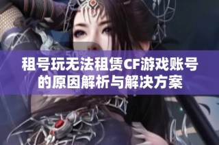 租号玩无法租赁CF游戏账号的原因解析与解决方案