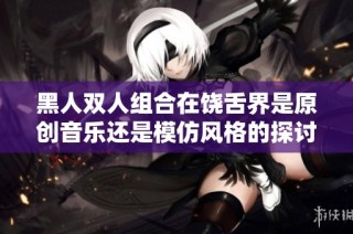 黑人双人组合在饶舌界是原创音乐还是模仿风格的探讨