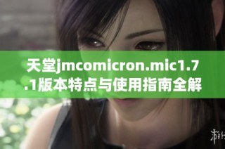 天堂jmcomicron.mic1.7.1版本特点与使用指南全解析