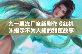 九一果冻厂全新剧作《红桃》揭示不为人知的甜蜜故事