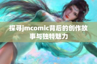 探寻jmcomic背后的创作故事与独特魅力