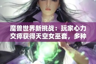 魔兽世界新挑战：玩家心力交瘁获得天空女巫套，多种搭配组合让人惊叹不已