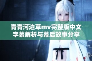 青青河边草mv完整版中文字幕解析与幕后故事分享