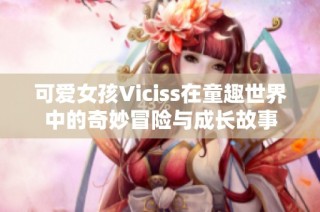 可爱女孩Viciss在童趣世界中的奇妙冒险与成长故事