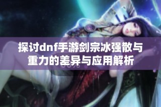 探讨dnf手游剑宗冰强散与重力的差异与应用解析