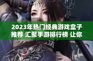 2023年热门经典游戏盒子推荐 汇聚手游排行榜 让你畅玩无阻的火把云手游网