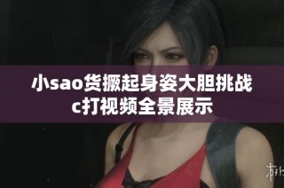 小sao货撅起身姿大胆挑战c打视频全景展示