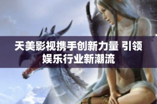 天美影视携手创新力量 引领娱乐行业新潮流