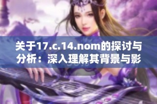 关于17.c.14.nom的探讨与分析：深入理解其背景与影响