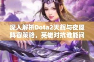 深入解析Dota2天辉与夜魇阵容策略，英雄对抗谁能问鼎巅峰之战