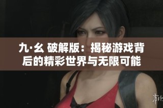 九·幺 破解版：揭秘游戏背后的精彩世界与无限可能