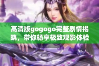 高清版gogogo完整剧情揭晓，带你畅享极致观影体验