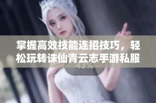 掌握高效技能连招技巧，轻松玩转诛仙青云志手游私服攻略