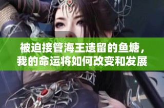 被迫接管海王遗留的鱼塘，我的命运将如何改变和发展