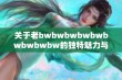 关于老bwbwbwbwbwbwbwbwbw的独特魅力与喜爱的深度评价解析