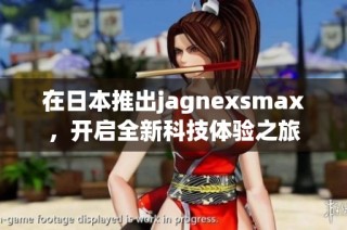 在日本推出jagnexsmax，开启全新科技体验之旅