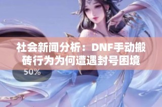 社会新闻分析：DNF手动搬砖行为为何遭遇封号困境