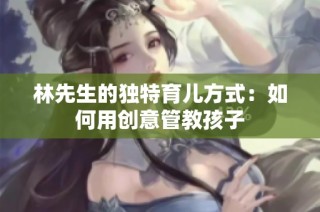 林先生的独特育儿方式：如何用创意管教孩子