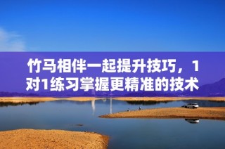 竹马相伴一起提升技巧，1对1练习掌握更精准的技术