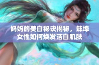 妈妈的美白秘诀揭秘，蚌埠女性如何焕发洁白肌肤