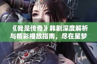 《我是传奇》韩剧深度解析与精彩播放指南，尽在星梦盛宴魔方