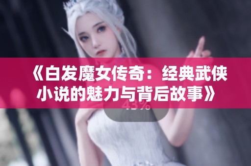 《白发魔女传奇：经典武侠小说的魅力与背后故事》